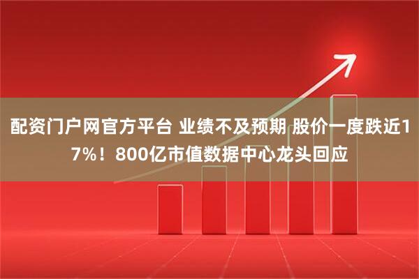 配资门户网官方平台 业绩不及预期 股价一度跌近17%！800亿市值数据中心龙头回应