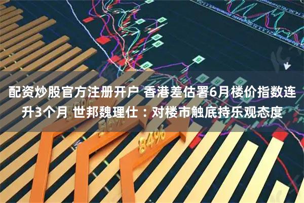 配资炒股官方注册开户 香港差估署6月楼价指数连升3个月 世邦魏理仕︰对楼市触底持乐观态度