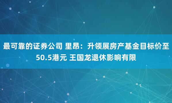 最可靠的证券公司 里昂：升领展房产基金目标价至50.5港元 王国龙退休影响有限