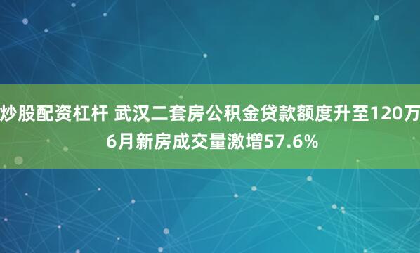 炒股配资杠杆 武汉二套房公积金贷款额度升至120万 6月新房成交量激增57.6%