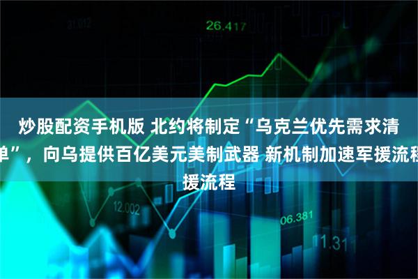 炒股配资手机版 北约将制定“乌克兰优先需求清单”，向乌提供百亿美元美制武器 新机制加速军援流程