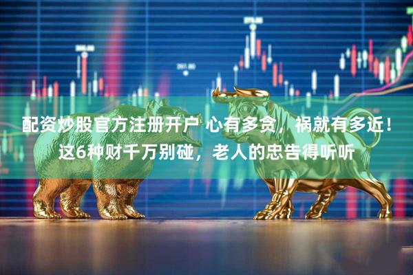 配资炒股官方注册开户 心有多贪，祸就有多近！这6种财千万别碰，老人的忠告得听听