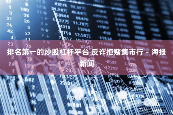 排名第一的炒股杠杆平台 反诈拒赌集市行 - 海报新闻