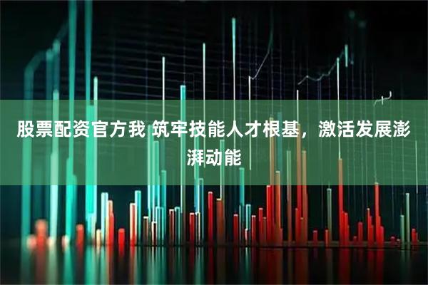 股票配资官方我 筑牢技能人才根基，激活发展澎湃动能