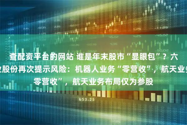 查配资平台的网站 谁是年末股市“显眼包”？六天六涨停，大业股份再次提示风险：机器人业务“零营收”，航天业务布局仅为参股