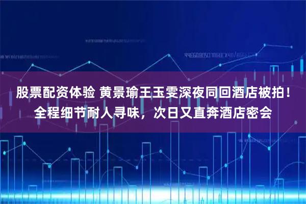 股票配资体验 黄景瑜王玉雯深夜同回酒店被拍！全程细节耐人寻味，次日又直奔酒店密会