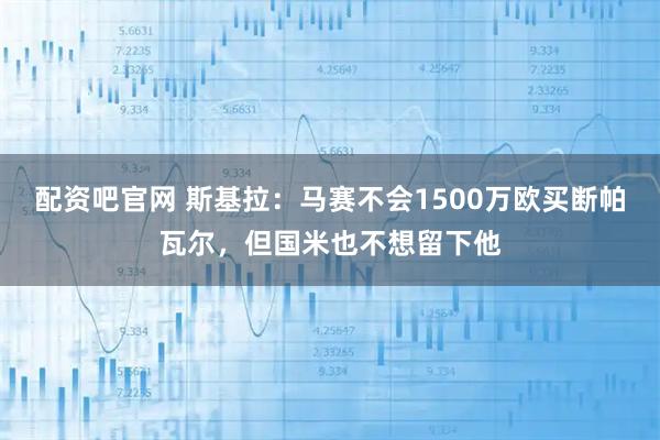 配资吧官网 斯基拉：马赛不会1500万欧买断帕瓦尔，但国米也不想留下他