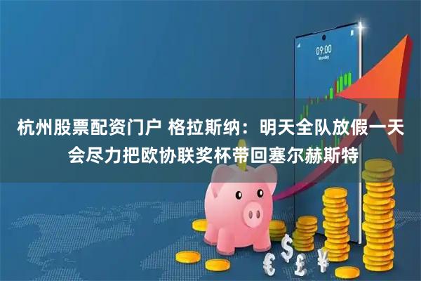 杭州股票配资门户 格拉斯纳：明天全队放假一天 会尽力把欧协联奖杯带回塞尔赫斯特