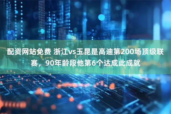 配资网站免费 浙江vs玉昆是高迪第200场顶级联赛，90年龄段他第6个达成此成就