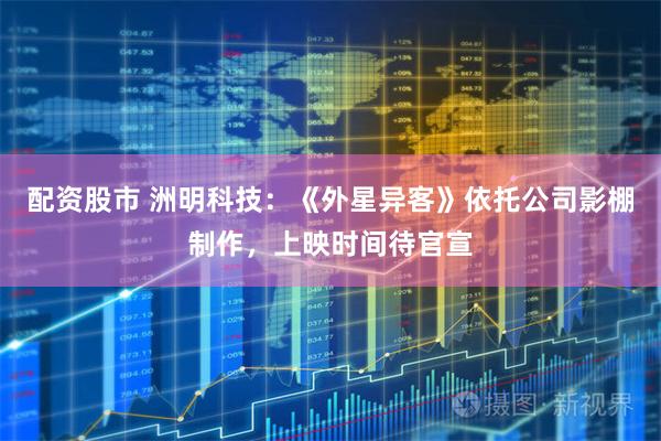配资股市 洲明科技：《外星异客》依托公司影棚制作，上映时间待官宣