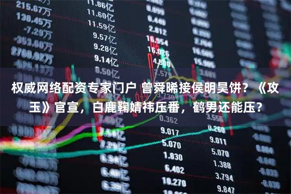 权威网络配资专家门户 曾舜晞接侯明昊饼？《攻玉》官宣，白鹿鞠婧祎压番，鹤男还能压？