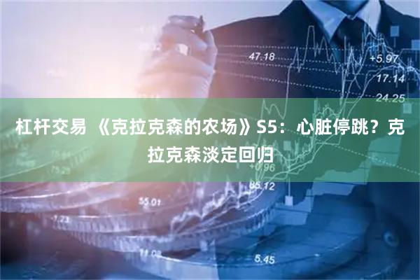 杠杆交易 《克拉克森的农场》S5：心脏停跳？克拉克森淡定回归