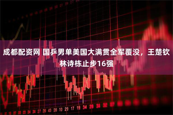 成都配资网 国乒男单美国大满贯全军覆没，王楚钦林诗栋止步16强