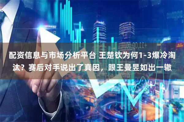 配资信息与市场分析平台 王楚钦为何1-3爆冷淘汰？赛后对手说出了真因，跟王曼昱如出一辙