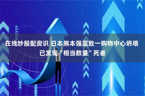 在线炒股配资识 日本熊本强震致一购物中心坍塌 已发现“相当数量”死者