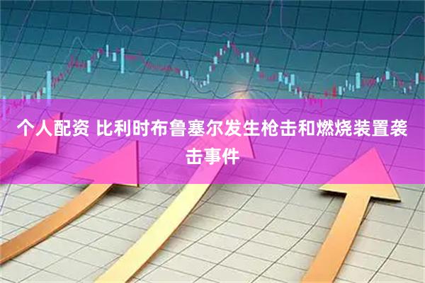 个人配资 比利时布鲁塞尔发生枪击和燃烧装置袭击事件