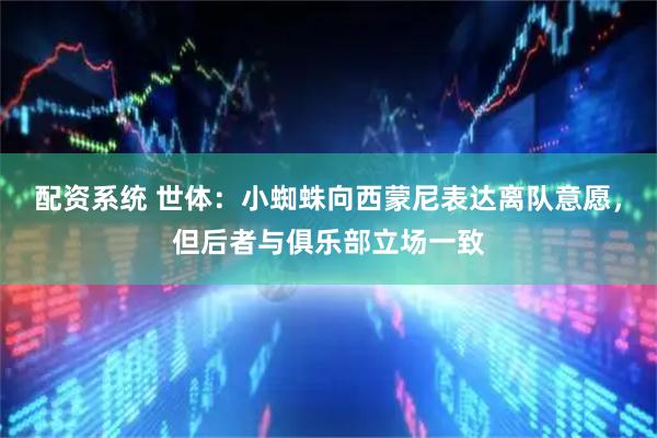 配资系统 世体：小蜘蛛向西蒙尼表达离队意愿，但后者与俱乐部立场一致