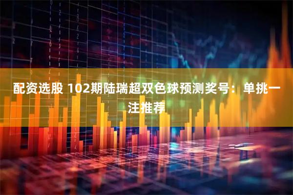 配资选股 102期陆瑞超双色球预测奖号：单挑一注推荐