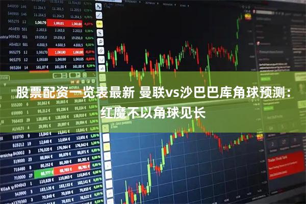 股票配资一览表最新 曼联vs沙巴巴库角球预测：红魔不以角球见长